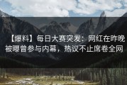 【爆料】每日大赛突发：网红在昨晚被曝曾参与内幕，热议不止席卷全网
