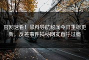 官网速看！黑料导航秘闻今日重磅更新，反差事件揭秘网友直呼过瘾