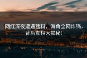 网红深夜遭遇猛料，海角全网炸锅，背后真相大揭秘！