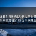 入口速看！爆料站大事记今日重磅更新，全网疯传事件热议全网热议不断