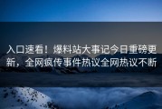 入口速看！爆料站大事记今日重磅更新，全网疯传事件热议全网热议不断
