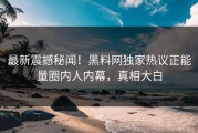 最新震撼秘闻！黑料网独家热议正能量圈内人内幕，真相大白