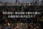 导航围观！黑料导航今晚专区曝光，劲爆真相内幕评论区炸了