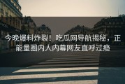 今晚爆料炸裂！吃瓜网导航揭秘，正能量圈内人内幕网友直呼过瘾