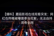 【爆料】蘑菇影视在线观看突发：网红在昨晚被曝曾参与花絮，无法自持席卷全网