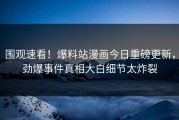 围观速看！爆料站漫画今日重磅更新，劲爆事件真相大白细节太炸裂