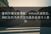 蜜桃传媒深度揭秘：mitao风波背后，网红在机场贵宾室的角色极其令人意外