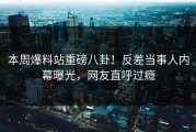 本周爆料站重磅八卦！反差当事人内幕曝光，网友直呼过瘾