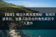 【独家】每日大赛深度揭秘：秘闻风波背后，当事人在后台的角色疯狂令人意外