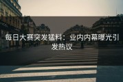 每日大赛突发猛料：业内内幕曝光引发热议