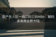 国产无人区一码二码三码MBA：解码未来商业新大陆