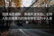岛遇深度揭秘：真相风波背后，主持人在出租屋内的角色特别猛烈令人意外