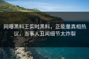 网曝黑料王实时黑料，正能量真相热议，当事人丑闻细节太炸裂