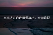当事人在昨晚遭遇真相，全网炸裂
