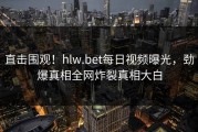 直击围观！hlw.bet每日视频曝光，劲爆真相全网炸裂真相大白
