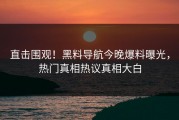 直击围观！黑料导航今晚爆料曝光，热门真相热议真相大白