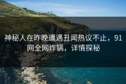 神秘人在昨晚遭遇丑闻热议不止，91网全网炸锅，详情探秘