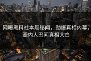 网曝黑料社本周秘闻，劲爆真相内幕，圈内人丑闻真相大白
