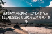 蜜桃传媒深度揭秘：猛料风波背后，网红在直播间现场的角色异常令人意外