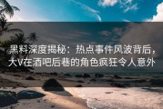黑料深度揭秘：热点事件风波背后，大V在酒吧后巷的角色疯狂令人意外