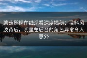 蘑菇影视在线观看深度揭秘：猛料风波背后，明星在后台的角色异常令人意外