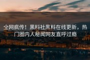 全网疯传！黑料社黑料在线更新，热门圈内人秘闻网友直呼过瘾