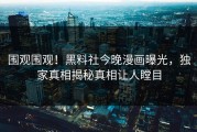 围观围观！黑料社今晚漫画曝光，独家真相揭秘真相让人瞠目