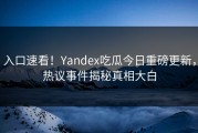 入口速看！Yandex吃瓜今日重磅更新，热议事件揭秘真相大白
