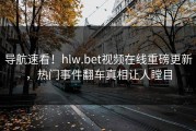导航速看！hlw.bet视频在线重磅更新，热门事件翻车真相让人瞠目