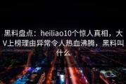 黑料盘点：heiliao10个惊人真相，大V上榜理由异常令人热血沸腾，黑料叫什么