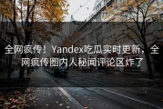 全网疯传！Yandex吃瓜实时更新，全网疯传圈内人秘闻评论区炸了