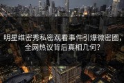 明星维密秀私密观看事件引爆微密圈，全网热议背后真相几何？