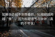 如果你总找不到想看的，91视频越用越“像”，因为标题语气在收敛（真的不夸张）