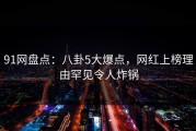 91网盘点：八卦5大爆点，网红上榜理由罕见令人炸锅