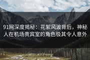 91网深度揭秘：花絮风波背后，神秘人在机场贵宾室的角色极其令人意外