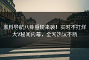 黑料导航八卦重磅来袭！实时不打烊大V秘闻内幕，全网热议不断