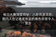 每日大赛深度揭秘：八卦风波背后，圈内人在记者发布会的角色异常令人意外