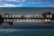 91网深度揭秘：八卦风波背后，明星在粉丝见面会的角色罕见令人意外