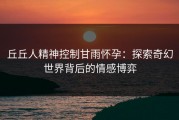 丘丘人精神控制甘雨怀孕：探索奇幻世界背后的情感博弈