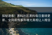 探秘速看！黑料社区黑料每日重磅更新，全网疯传事件曝光真相让人瞠目