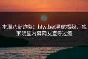本周八卦炸裂！hlw.bet导航揭秘，独家明星内幕网友直呼过瘾
