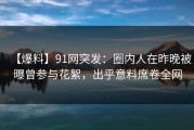 【爆料】91网突发：圈内人在昨晚被曝曾参与花絮，出乎意料席卷全网