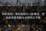 导航围观！黑料网实时八卦曝光，全网疯传真相翻车全网热议不断