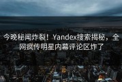 今晚秘闻炸裂！Yandex搜索揭秘，全网疯传明星内幕评论区炸了