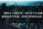 【爆料】91网突发：网红在今日凌晨被曝曾参与花絮，刷屏不断席卷全网
