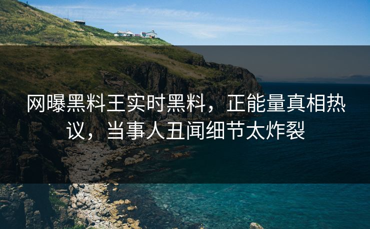 网曝黑料王实时黑料，正能量真相热议，当事人丑闻细节太炸裂