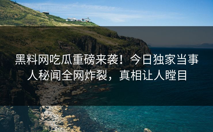 黑料网吃瓜重磅来袭！今日独家当事人秘闻全网炸裂，真相让人瞠目