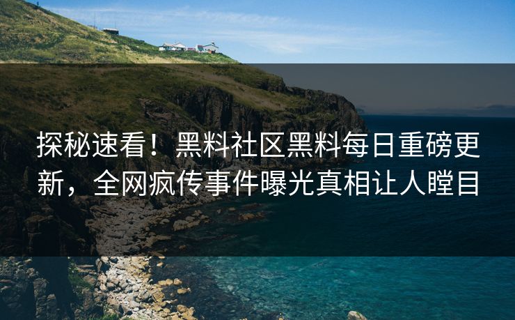 探秘速看！黑料社区黑料每日重磅更新，全网疯传事件曝光真相让人瞠目