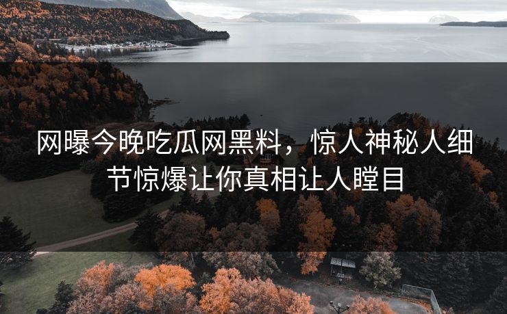 网曝今晚吃瓜网黑料，惊人神秘人细节惊爆让你真相让人瞠目