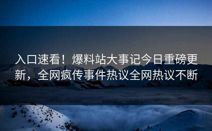 入口速看！爆料站大事记今日重磅更新，全网疯传事件热议全网热议不断